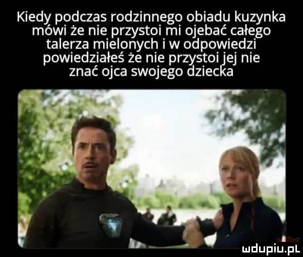 kiedy podczas rodzinnego obiadu kuzynka mówi że nie przystoi mi ojebać całego talerza mielonych iw odpowiedzi powiedziałeś że nie przystoi łaj nie znać ojca swojego dziec a z q l