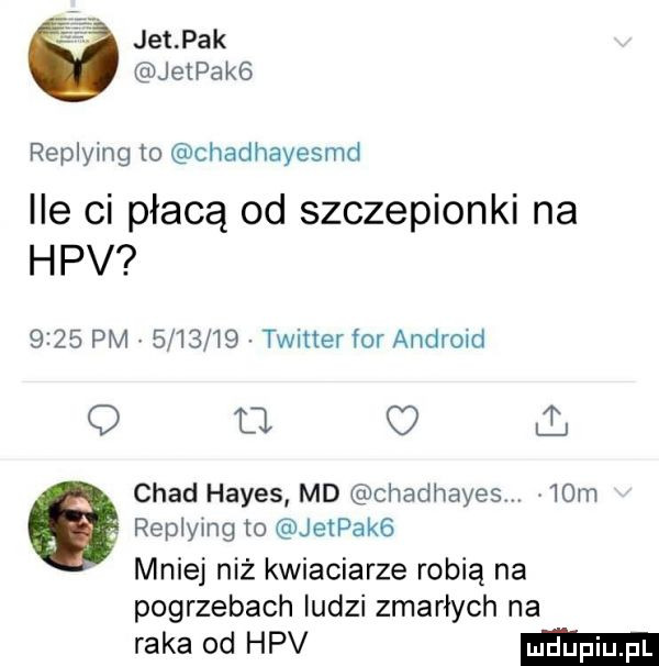 jelpak jetpake replying to chadhayesmd ile ci płacą od szczepionki na hpv      pm         twitter for android q fl ul. chad hayes md chadhayesm   m replying to jetpakg mniej niż kwiaciarze robią na pogrzebach ludzi zmarłych na raka od hpv