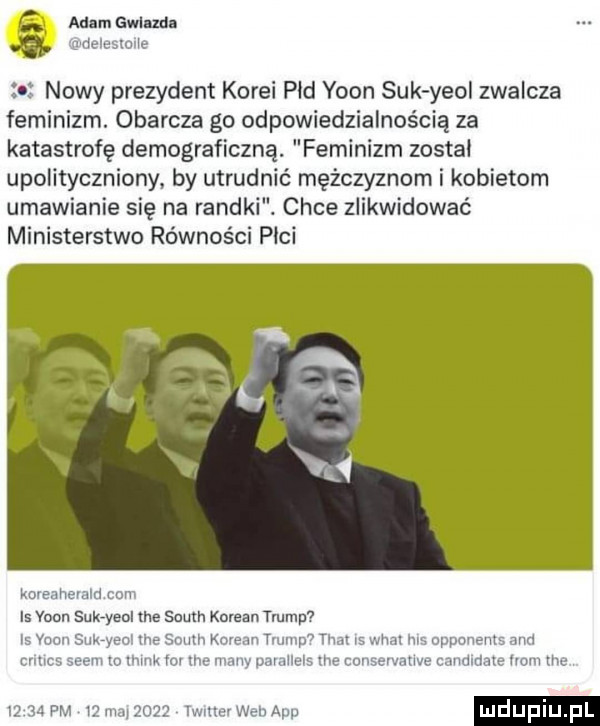 adam gwlaxda nowy prezydent korei pad yoon suk yaoi zwalcza feminizm. obarcza go odpowiedzialnością za katastrofę demograficzną. feminizm został upolityczniony by utrudnić mężczyznom i kobietom umawianie się na randki. chce zlikwidować ministerstwo równości pici is youn sukryeol me south korman trump   w q r