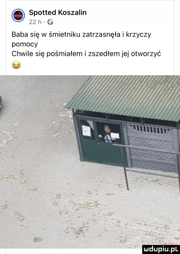 spotted koszalin    h o baba się w śmietniku zatrzasnęła i krzyczy pomocy chwile się pośmiałem i zszedłem jej otworzyć