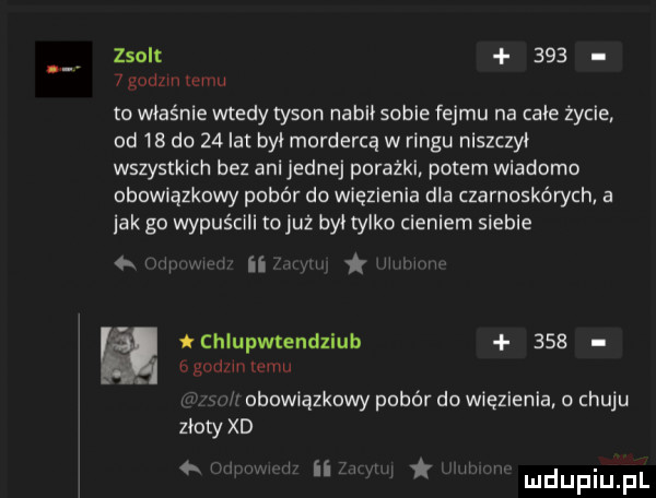 zsolt       godom temu to właśnie wtedy tyson nubii sobie fejmu na cale życie od  b do    lat bai mordercą w ringu niszczył wszystkich bez ani jednej porażki potem wiadomo obowiązkowy pobór do wiezienia dla czarnoskórych a jak go wypuścili tojuz bai tylko cieniem siebie ii i cniupwmndziub     a gnu m emu obowiązkowypobórdowięzienia ochuju złoty xd i n i