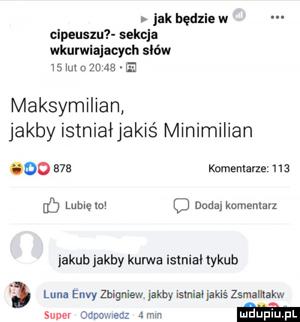 jak będzie w cipeuszu sekcja wkurwiajacych słów    lut o       ih maksymilian jakby istniałjakiś minimilian oo     komentarze     lubię to o dodaj komentarz jakub jakby kurwa istniał tykub   luna endy zbigniew jakby istniał jakiś zsmalliakw super odom nedz dain