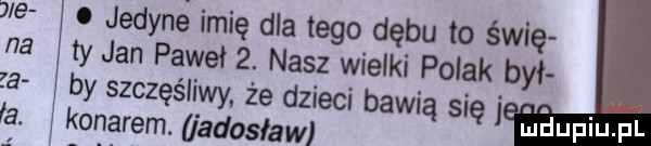 jedyne imię dla tego dębu to śnię a ty jan paweł  . nasz wielki polak był    by szczęśliwy że dzieci bawią się ﬁfdupiupl fa. konarem. a adosław