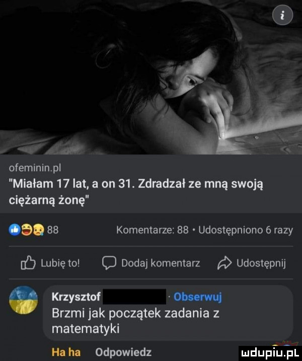 n ofeminin p mlaiam    lat a on   . zdradzał ze mną swoją ciężarną żonę  .    komentarze    udostępniono   razy c lunięto d dodaj komentarz udostępnij krzysztof m brzmi jak początek zadania z matematyki ha ha odpowiedz mdupi umil