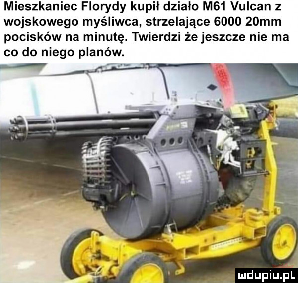 mieszkaniec florydy kupił działo m   vulcan z wojskowego myśliwca strzelające        mm pocisków na minutę. twierdzi że jeszcze nie ma