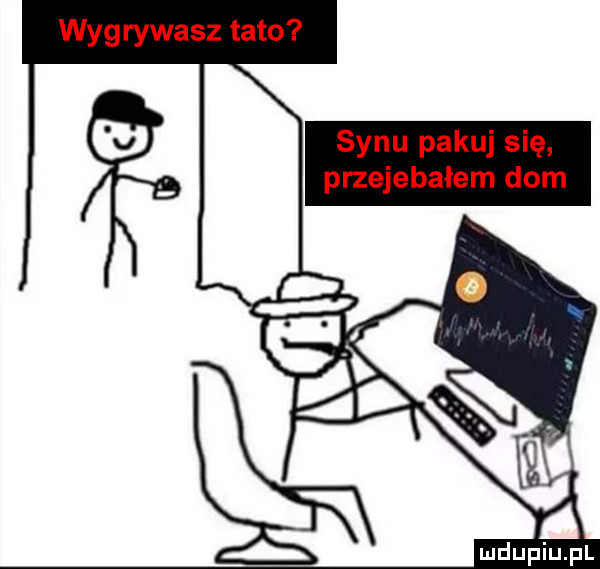 wygrywasz tato synu pakuj się przejebałem dom