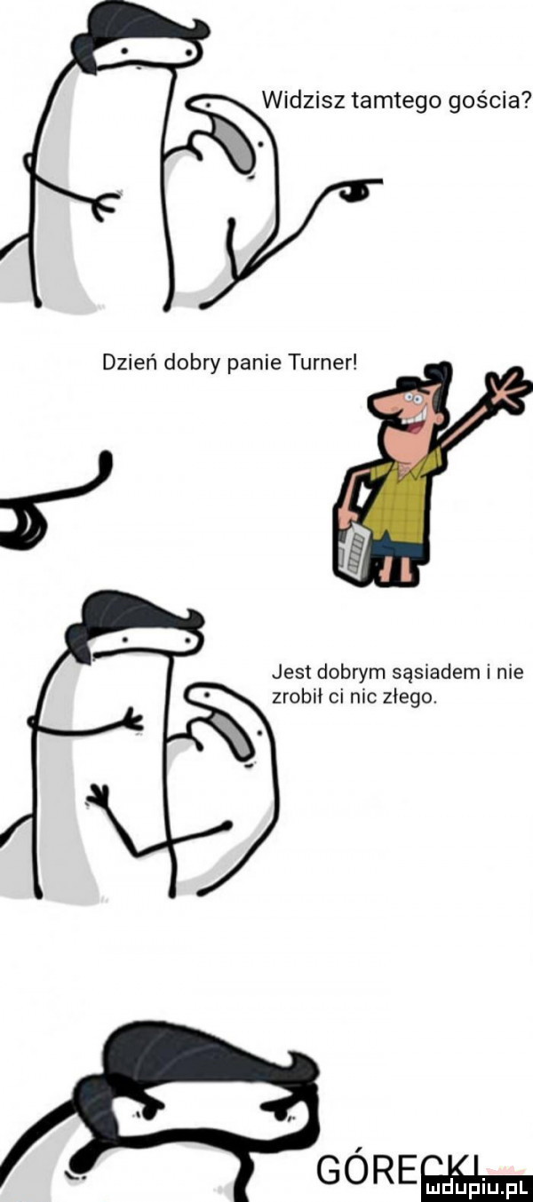 widzisz tamtego gościa dzień dobry panie turner jest dobrym sąsiadem i nie zrobił ci nic zlego