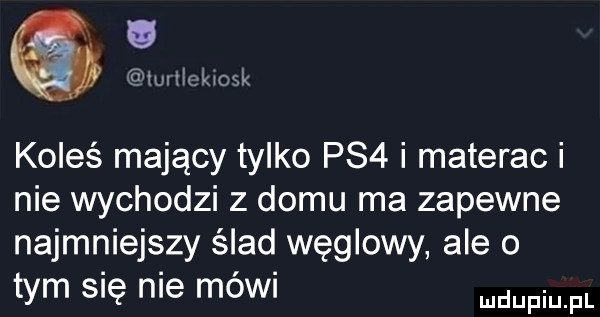 lw lckiosk koleś mający tylko ps  i materac i nie wychodzi z domu ma zapewne najmniejszy ślad węglowy ale o tym się nie mówi me