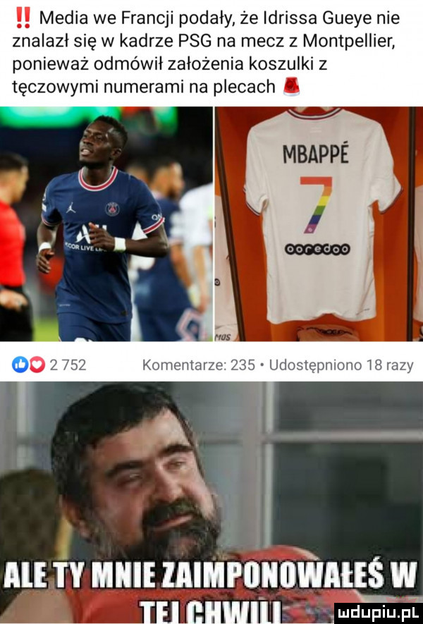 media we francji podały że idrissa gueye nie znalazł się w kadrze pbg na mecz z montpellier ponieważ odmówił założenia koszulki z tęczowymi numerami na plecach i mbappe all ty hme laihfiliiiiwaleś w ie i will ludupiu. pl