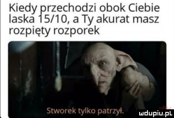 kiedy rzechodzi obok ciebie ilska      a ty akurat masz rozpięty rozporek