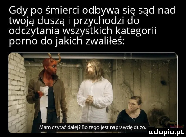 gdy po śmierci odbywa się sąd nad twoją duszą przychodzi do odczytania wszystkich kategorii porno dojakich zwaliłeś mam czytał dalej bo tego jest naprawdę duzo