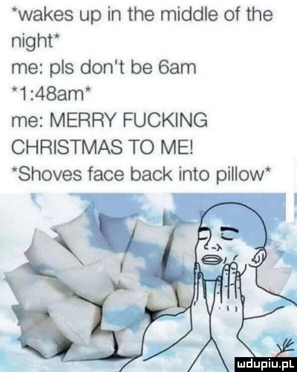 wales up in tee miodle of tee night me pas don t be  am     am me marry fucking christmas to me shoves face beck iato pillow ludupiuipl