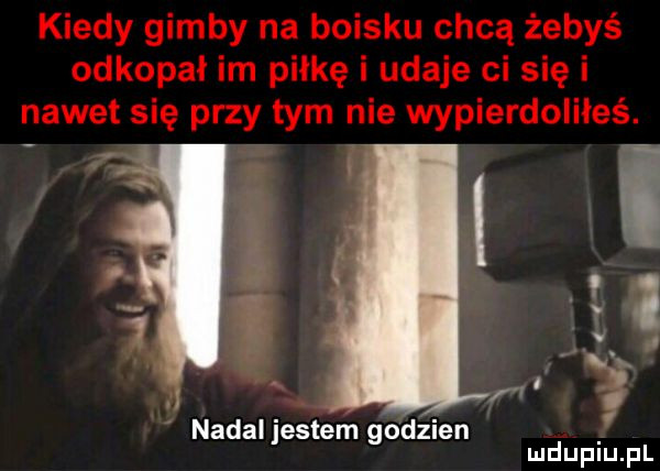 kiedy gimby na boisku chcą żebyś odkopał im piłkę i udaje ci się i nawet się przy tym nie wypierdoliłeś. i u ma r. nadal jestem godzien