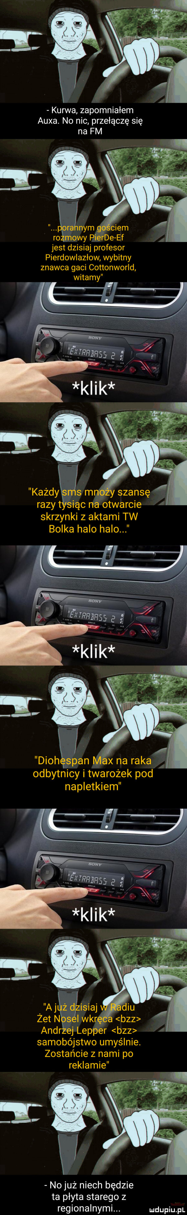 kurwa zapomniałem aula. no nic przełączę się na fm raznym g ciem ro mowy pierce ef jest dzisiaj profesor pierdowlazłow wybitny znawca gaci cottonworld witamy każdy rr s mn y szansę razyt snąc na otwarcie skrzynki z aktami tw bolka halo halo dioh span max na raka odbytnicy i twarożek pod napletkiem a j żtżlisiaj ddu zetn s iwkr bzz andr ej lepper bzz samobójstwo umyślnie. zostańcie z nami po reklamie no już niech będzie ta płyta starego z regionalnymi