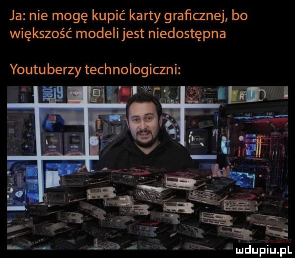 ja nie mogę kupić karty graﬁcznej bo większość modeli jest niedostępna youtuberzy tych nologiczni mw t ie hi m l vx x iq lupiuij