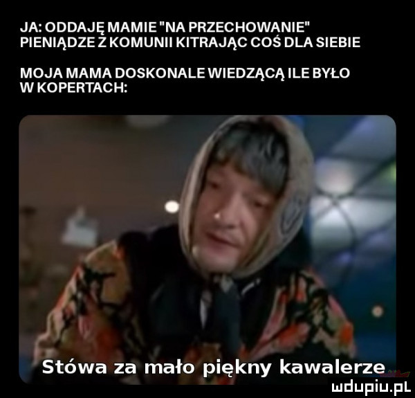 ja oddaję mamie na przechowanie i pieniądze z komunii kitrając coś dla siebie moja mama doskonale wiedzącą ile było w kopertach. l. ł. abakankami w. abakankami a stówa za mało piękny kawalerze