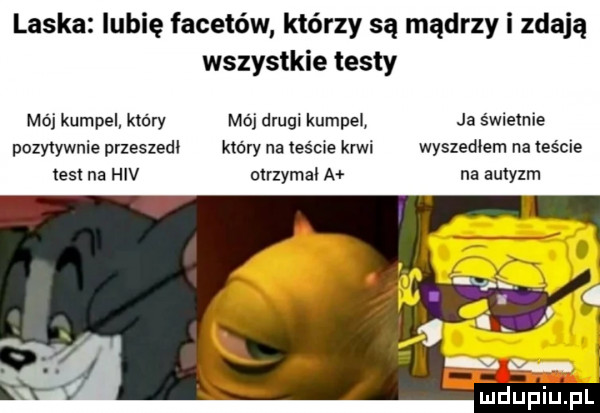 laska lubię facetów którzy są mądrzy i zdają wszystkie testy mój kumpel który mój drugi kumpel ja świetnie pozytywnie przeszedl który na teście krwi wyszedlem na teście test na hiv otrzymal a na autyzm