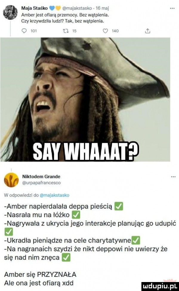 maca staśka. mak w w amber jest ofiarą przemocy. bez wątpienia. czy krzywdziła iudzi tak. bez wątpienia h nikodem grande h www. mi na gna mwmw amber napierdalala deppa pięścią nasrała mu na łóżko nagwwaia z ukrycia jego interakcje planując go udupić układ a pieniądze na cele charytatywne. na nagranaich szydzi że nikt deppowi nie uwierzy że się nad nim znęca amber się przyznała ale ona jest ofiarą xdd