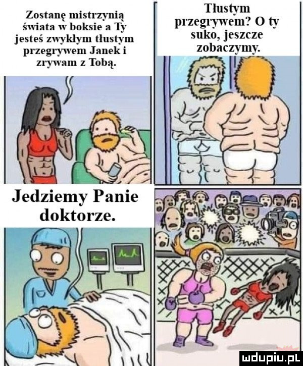 zostanę mistrzynią świata w boksie a ty jesteś zwyklym tłustym przegrywem janek i zrywam z tobą. jedziemy panie doktorze. tlustym przegrywem   ty suko jeszcze zobaczymy