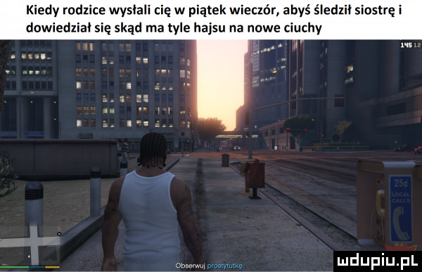kiedy rodzice wysłali cię w piątek wieczór abyś śledzi siostrę i dowiedział się skąd ma tyle hajsu na nowe ciuchy i   m. abakankami
