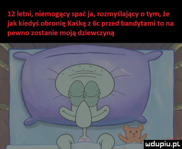 letni niemogący spać ja rozmyślający o tym że jak kiedyś obronię kaśkę z  c przed bandytami to na pewno zostanie moja dziewczyną