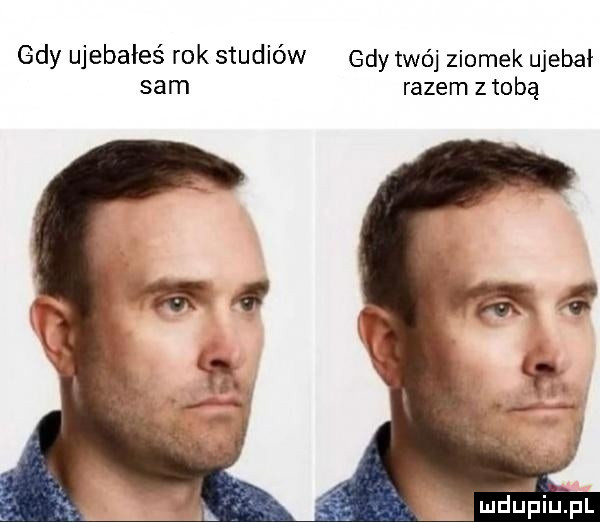 gdy ujebałeś rok studiów gdy twój ziomek ujebał sam razem ztobą