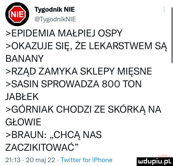 tygodnik nie tygodniknle ep delia małpiej ospy okazuje się że lekarstwem są banany rząd zamyka sklepy mięsne sasin sprowadza     ton jabłek górniak chodzi ze skórką na głowie braun chcą nas zaczikitowac          maj    twitterfor iphone