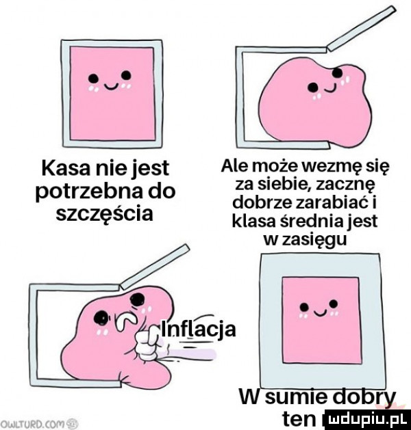 kasa nie jest ale my wezmę się za le le zacznę potrzebpę do dobrze zarabiać i szczęscm klasa średnia jest w zasięgu