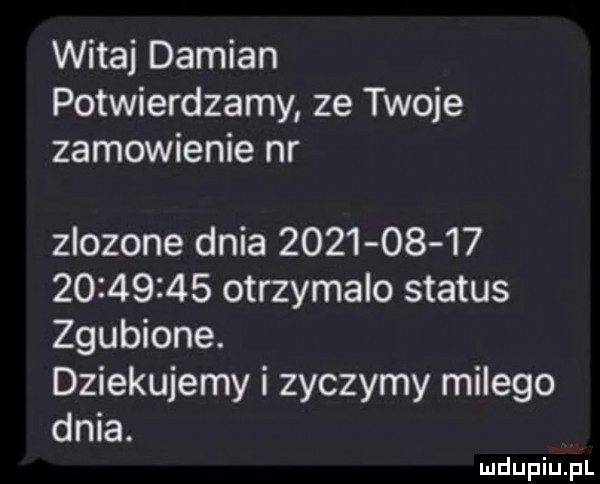 witaj damian potwierdzamy ze twoje zamowienie nr zlozone dnia                     otrzymalo status zgubione. dziekujemy i zyczymy milego dnia
