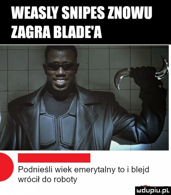 wfasiy snipes iniiwii zadba blaise a podnieśli wiek emerytalny to i bleed wrócił do roboty