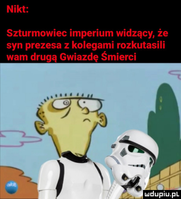 nikt szturmowiec imperium widzący że syn prezesa z kolegami rozkutasili wam drugą gwiazdę śmierci