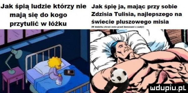 jak śpią ludzie którzy nie jak śpię a. mając przy sadle mają się do kogo zdzisia tulisia najlepszego na przytulać w łóżku