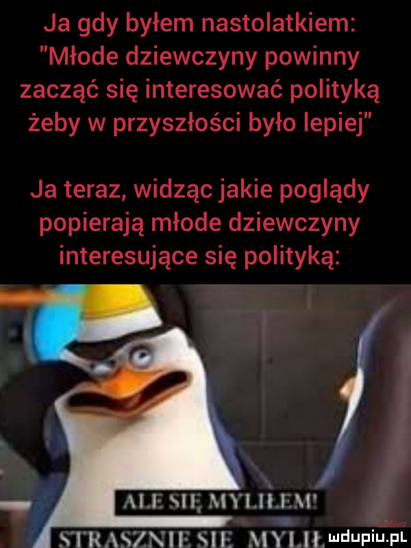 ja gdy byłem nastolatkiem młode dziewczyny powinny zacząć się interesować polityką żeby w przyszłości było lepiej ja teraz widząc jakie poglądy popierają młode dziewczyny interesujące się polityką ah ncl my iliom srmvxir su mii wkupi u fm