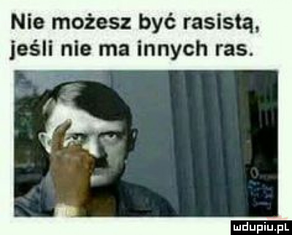 nie możesz być rasistą jeśli nie ma innych ras