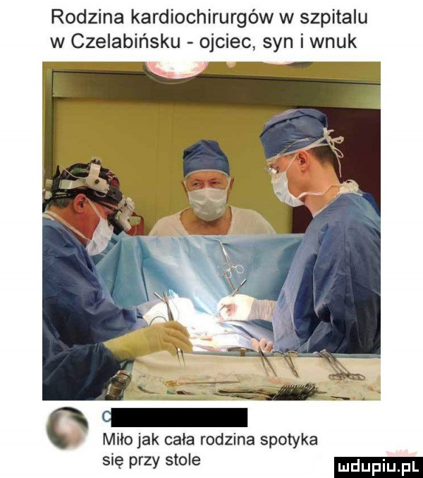 rodzina kardiochirurgów w szpitalu w czelabińsku ojciec syn i wnuk miłojak cała rodzina spotyka się przy stole