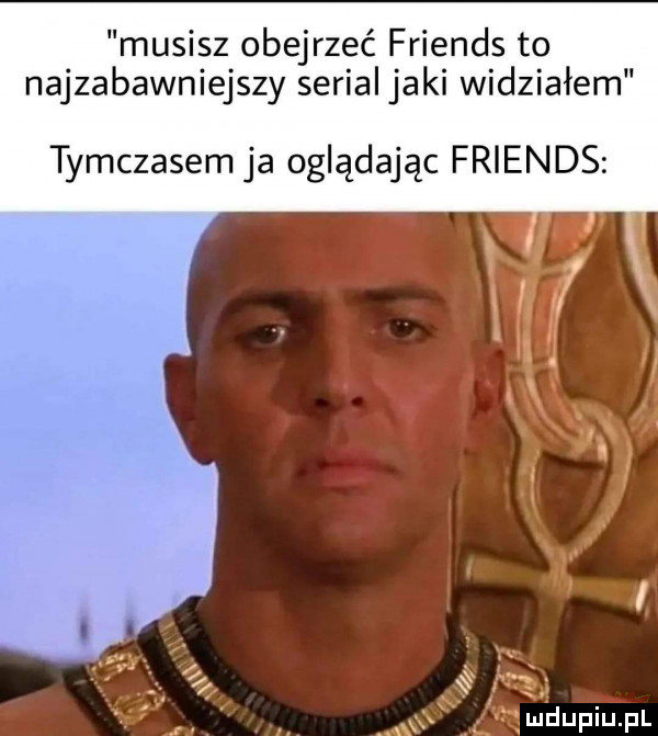 musisz obejrzeć friends to najzabawniejszy serial jaki widziałem tymczasem ja oglądając friends