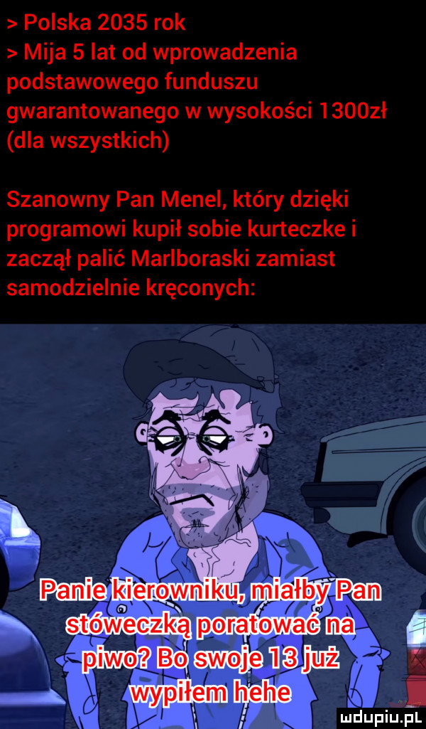 polska      rok mija   lat od wprowadzenia podstawowego funduszu gwarantowanego w wysokości      ł dla wszystkich szanowny pan menel który dzięki programowi kupił sobie kurteczke i zaczął palić marlboraski zamiast samodzielnie kręconych