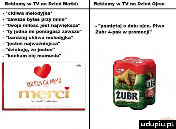 reklamy w w na nxień mnlkl reklamy w w na mae i ojcu. ckllwn melndy ku. zawsu byłaś phy mnie twoja mllośc list największa ly jedna ml pnmngusx zawsze. bardzka nkllwa melndyllu list ś naiwaźni saa dziękuję. ta josles. kocham cię mamusiu pamiętaj o dilu ojca. leo żubr d pak w promocji admo mam mł ęsi