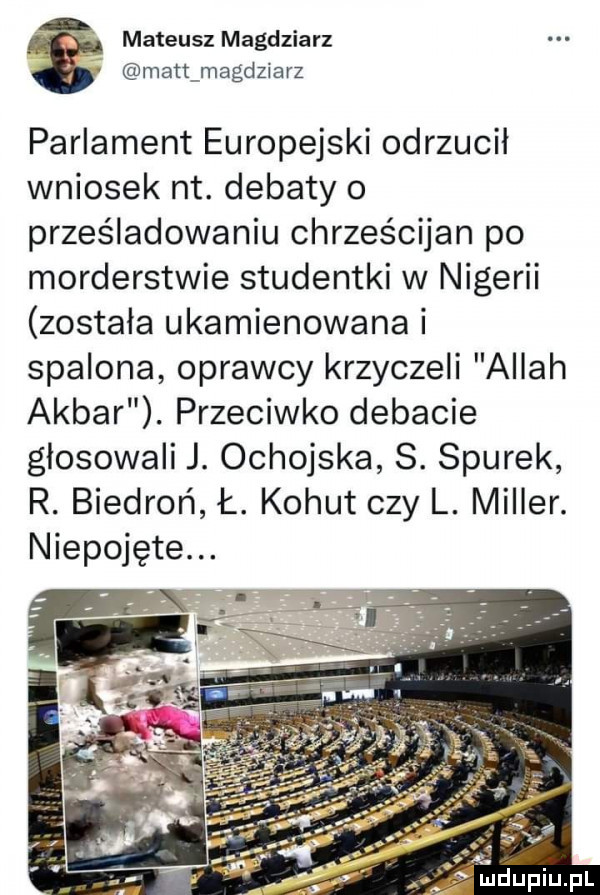 mateusz magdziarz matt magdziarz parlament europejski odrzucił wniosek nt. debaty o prześladowaniu chrześcijan po morderstwie studentki w nigerii została ukamienowana i spalona oprawcy krzyczeli allah akbar. przeciwko debacie głosowali j. ochojska s. siurek r. biedroń ł. kohut czy l. miller. niepojęte