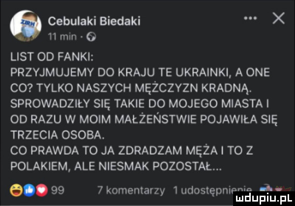 o cebulaki biedaki x    mm   list od fanki przyjmujemy do kraju te ukrainkil a one co tylko naszych mężczyzn kradną. sprowadziły się takie do mojego miasta i od razu w moim małżeństwie pojawiła się trzecia osoba. co prawda to ja zdradzam męża i to z polakiem ale niesmak pozostał.  k     nin i.    cmentarzy ukos ępmpmduplupl