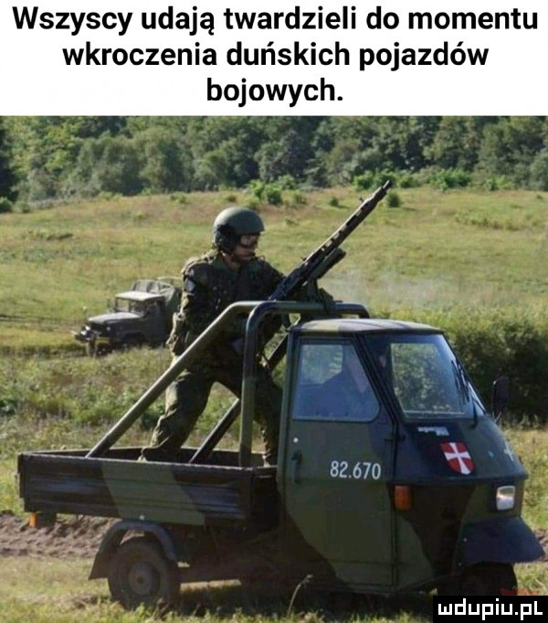 wszyscy udają twardzieli do momentu wkroczenia duńskich pojazdów bojowych