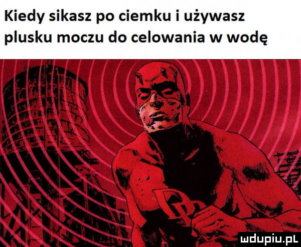 kiedy sikasz po ciemku i używasz plusku moczu do celowania w wodę
