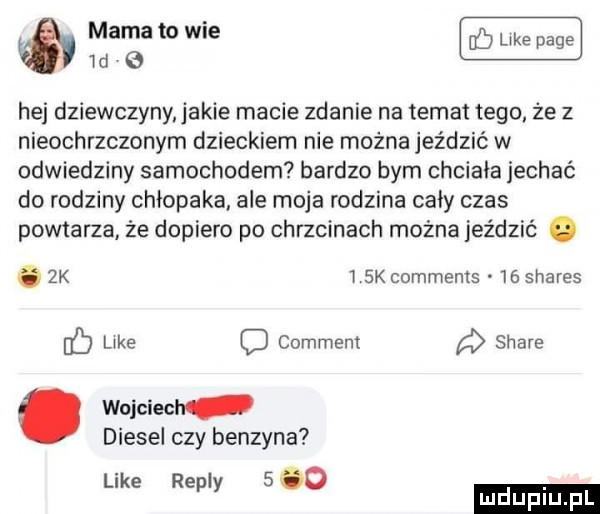 mama to wie id hej dziewczyny akie macie zdanie na temat tego że z nieochrzczonym dzieckiem nie można jeździć w odwiedziny samochodem bardzo bym chciała jechać do rodziny chłopaka ale moja rodzina cały czas powtarza że dopiero po chrzcinach można jeździć. abakankami  k   sk comments    shares like comment stare nb. wojciech. diesel czy benzyna like repry