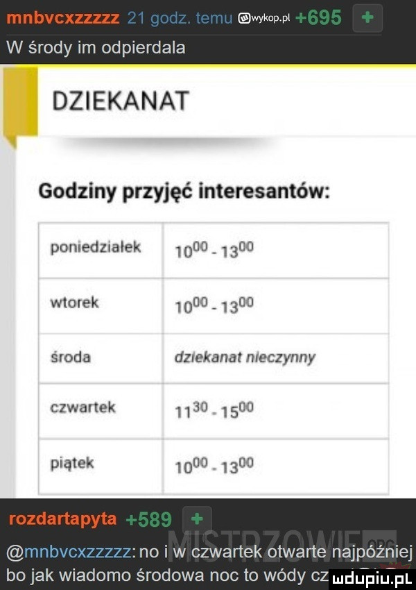 mnbvcxzzzzz mwmw w środy im odpierdala dziekanat godziny przyjęć interesantów poniedziałek           wtorek maa      środa dziekana nieczynny czwartek         pianek           rozda rtapyta no i w czwartek otwarte najróżniej b  jak wiadomo s rodowa noc to wódy cz ludupiu. f