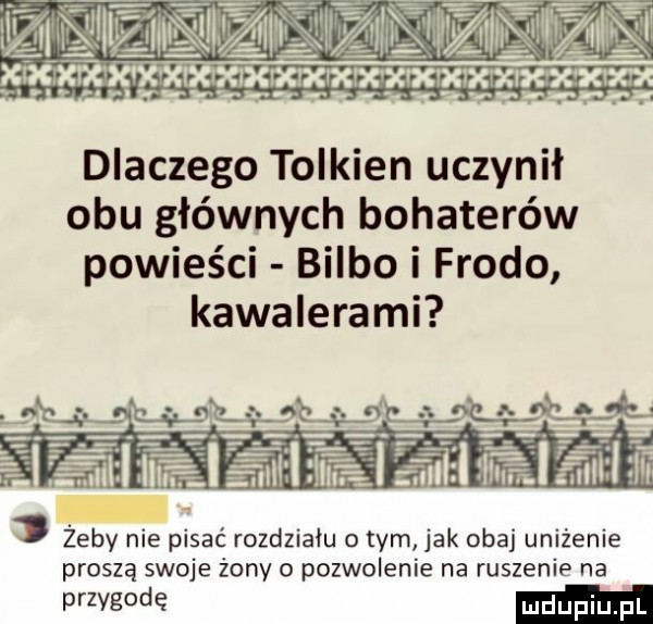 dlaczego tolkien uczynił obu głównych bohaterów powieści bulbo i frodo kawalerami żeby nie pisać rozdziału o tym jak obaj uniżenie proszą swoje żony o pozwolenie na ruszenie na