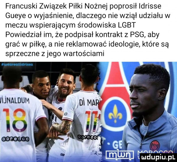 francuski związek piłki nożnej poprosił idrisie gueye o wyjaśnienie dlaczego nie wziął udziału w meczu wspierającym środowiska lgbt powiedział im że podpisał kontrakt z pbg aby grać w piłkę a nie reklamować ideologie które są sprzeczne z jego wartościami lmnrulildvliw