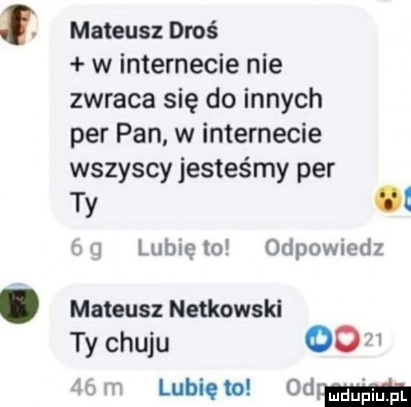 mateusz droś w internecie nie zwraca się do innych per pan w internecie wszyscy jesteśmy per iw lubięlo odpowiedz mateusz nitkowski ty chuju oo    m lubię to od
