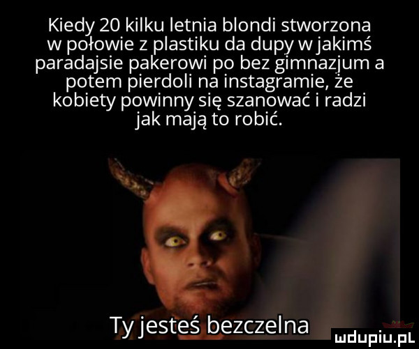 kiedy    kilkuletnia blondi stworzona w połowie z plastiku da dupy wjaklms paradajsie pakerowi po bez gimnazjum a potem pierdoli na instagramie że kobiety powinny się szanować i radzi jak mają to robić. tyjese ep zczelna mmpm pl
