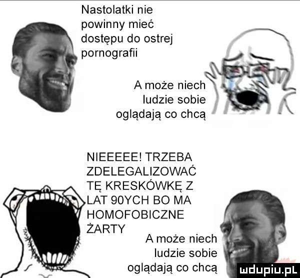 nastolatki nie powinny mieć dostępu do ostrej pornografii a może niech x tz. ludzie sobie oglądają co chcą j nieeeee trzeba zdelegalizowac tę kreskówkę z lat qoych bo ma homofobiczne zarty