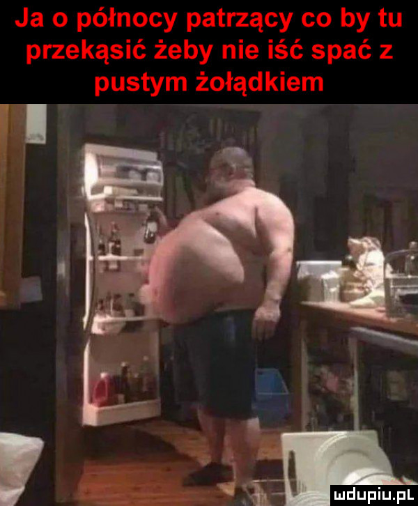 ja o północy patrzący co by tu przekąsić żeby nie iść spać z pustym żołądkiem
